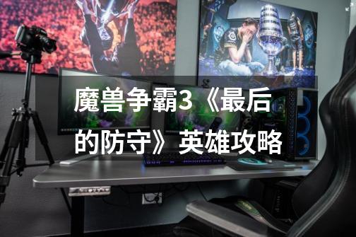 魔兽争霸3《最后的防守》英雄攻略-第1张-游戏信息-龙启网
