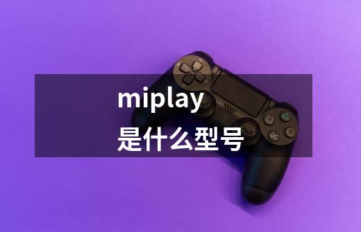 miplay是什么型号-第1张-游戏信息-龙启网