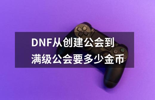 DNF从创建公会到满级公会要多少金币-第1张-游戏信息-龙启网