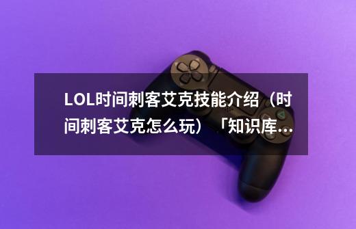 LOL时间刺客艾克技能介绍(时间刺客艾克怎么玩)「知识库」-第1张-游戏信息-龙启网
