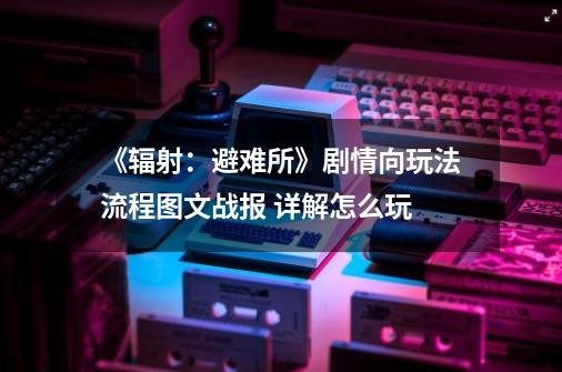 《辐射:避难所》剧情向玩法流程图文战报 详解怎么玩-第1张-游戏信息-龙启网