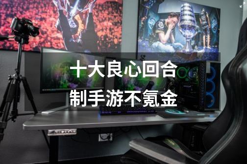 十大良心回合制手游不氪金-第1张-游戏信息-龙启网