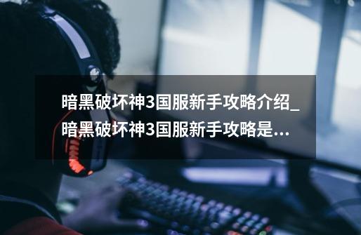暗黑破坏神3国服新手攻略介绍_暗黑破坏神3国服新手攻略是什么-第1张-游戏信息-龙启网