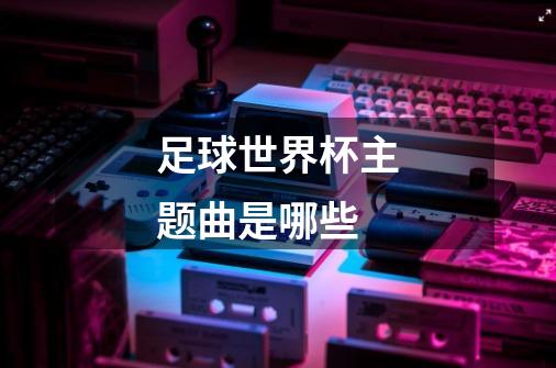 足球世界杯主题曲是哪些-第1张-游戏信息-龙启网