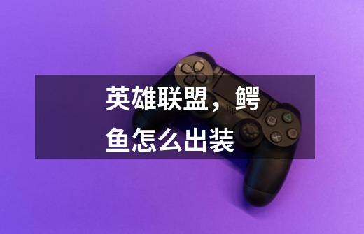 英雄联盟,鳄鱼怎么出装-第1张-游戏信息-龙启网