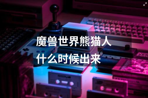 魔兽世界熊猫人什么时候出来-第1张-游戏信息-龙启网