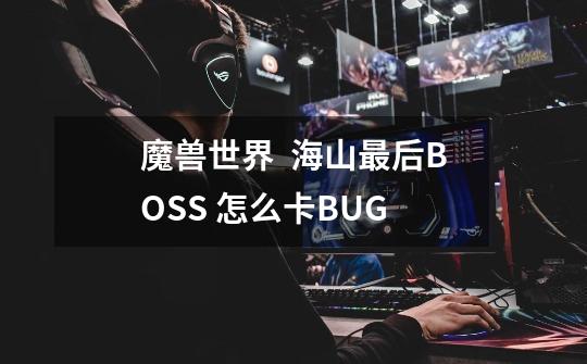 魔兽世界  海山最后BOSS 怎么卡BUG-第1张-游戏信息-龙启网