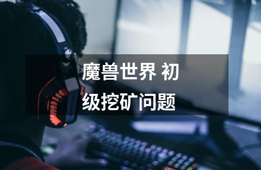 魔兽世界 初级挖矿问题-第1张-游戏信息-龙启网