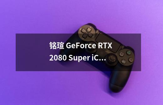 铭瑄 GeForce RTX 2080 Super iCraft OC 8G 显卡-适用对象-第1张-游戏信息-龙启网