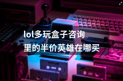 lol多玩盒子咨询里的半价英雄在哪买-第1张-游戏信息-龙启网