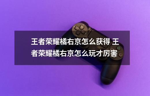 王者荣耀橘右京怎么获得 王者荣耀橘右京怎么玩才厉害-第1张-游戏信息-龙启网