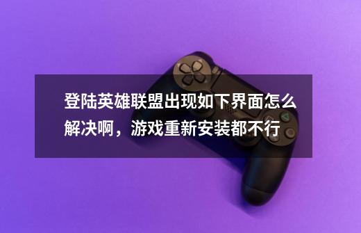 登陆英雄联盟出现如下界面怎么解决啊，游戏重新安装都不行-第1张-游戏信息-龙启网