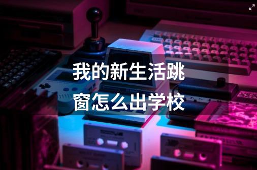 我的新生活跳窗怎么出学校-第1张-游戏信息-龙启网