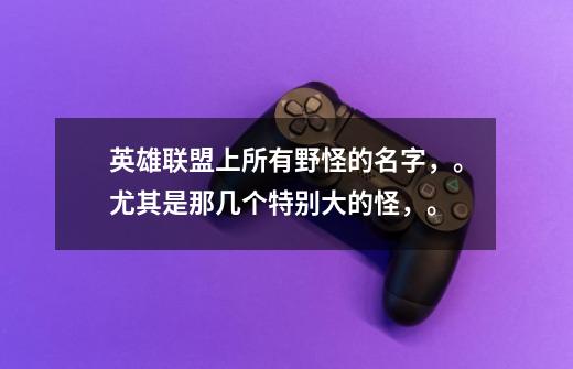 英雄联盟上所有野怪的名字，。尤其是那几个特别大的怪，。-第1张-游戏信息-龙启网
