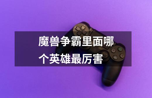 魔兽争霸里面哪个英雄最厉害-第1张-游戏信息-龙启网
