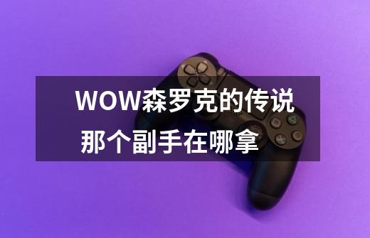 WOW森罗克的传说 那个副手在哪拿-第1张-游戏信息-龙启网