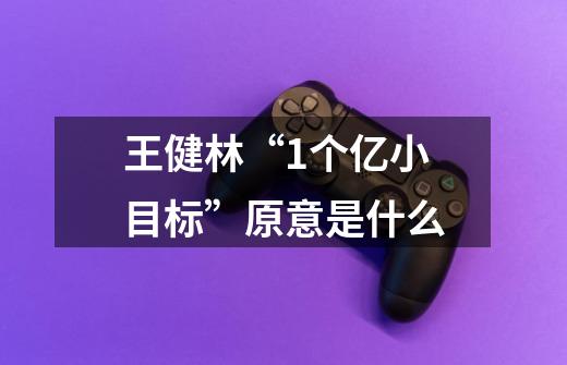 王健林“1个亿小目标”原意是什么-第1张-游戏信息-龙启网