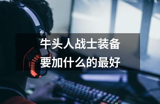 牛头人战士装备要加什么的最好-第1张-游戏信息-龙启网