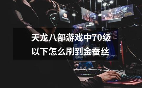 天龙八部游戏中70级以下怎么刷到金蚕丝-第1张-游戏信息-龙启网