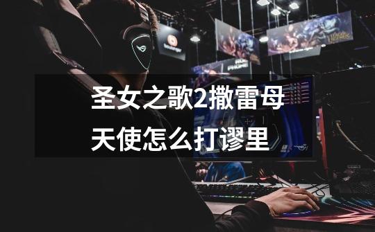 圣女之歌2撒雷母天使怎么打谬里-第1张-游戏信息-龙启网