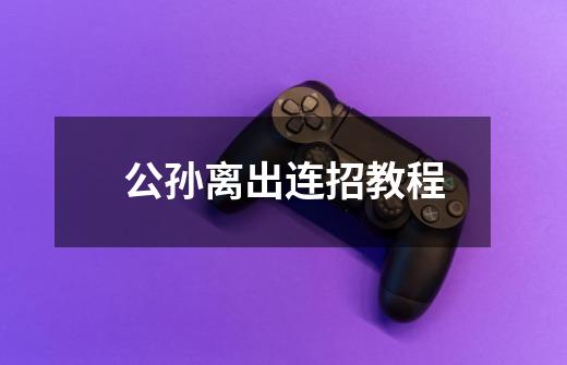 公孙离出连招教程-第1张-游戏信息-龙启网