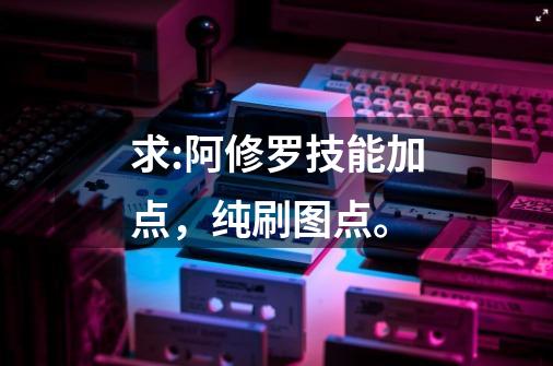 求:阿修罗技能加点,纯刷图点。-第1张-游戏信息-龙启网