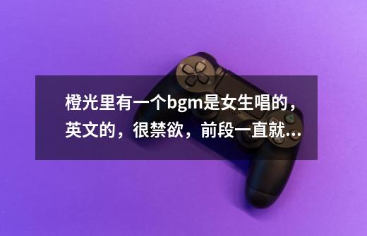 橙光里有一个bgm是女生唱的，英文的，很禁欲，前段一直就是噢噢噢噢噢，很有旋律（是禁欲的）-第1张-游戏信息-龙启网