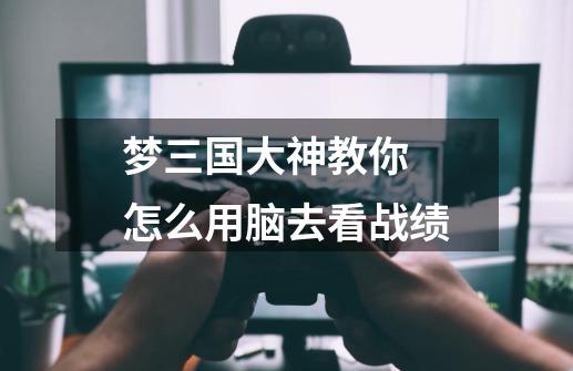 梦三国大神教你 怎么用脑去看战绩-第1张-游戏信息-龙启网