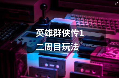 英雄群侠传1二周目玩法-第1张-游戏信息-龙启网
