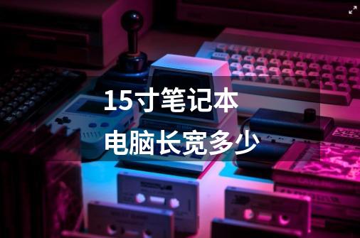 15寸笔记本电脑长宽多少-第1张-游戏信息-龙启网