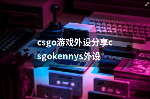 csgo游戏外设分享csgokennys外设-第1张-游戏信息-龙启网