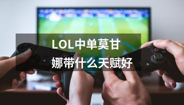 LOL中单莫甘娜带什么天赋好-第1张-游戏信息-龙启网
