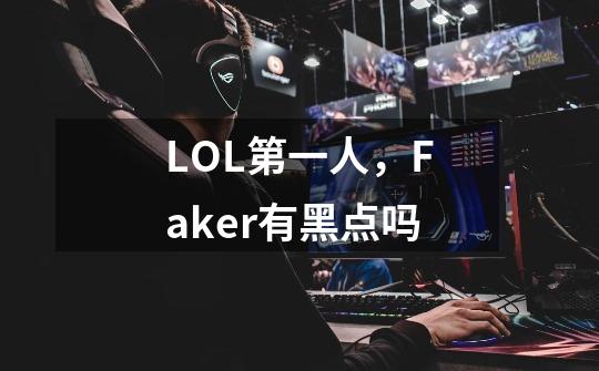LOL第一人,Faker有黑点吗-第1张-游戏信息-龙启网