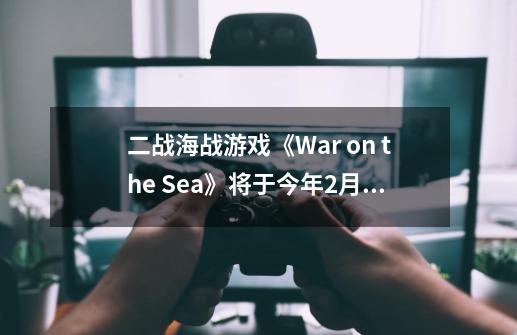 二战海战游戏《War on the Sea》将于今年2月发售-第1张-游戏信息-龙启网