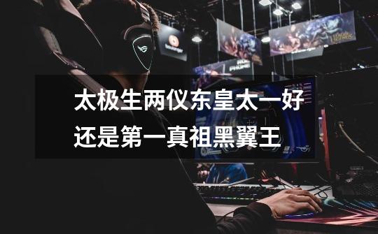 太极生两仪东皇太一好还是第一真祖黑翼王-第1张-游戏信息-龙启网