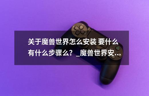 关于魔兽世界怎么安装 要什么 有什么步骤么?_魔兽世界安装要求-第1张-游戏信息-龙启网