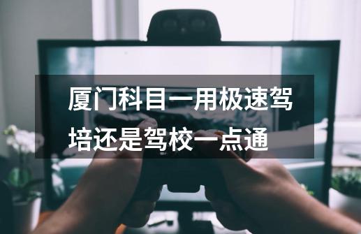 厦门科目一用极速驾培还是驾校一点通-第1张-游戏信息-龙启网