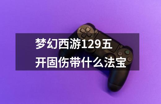梦幻西游129五开固伤带什么法宝-第1张-游戏信息-龙启网