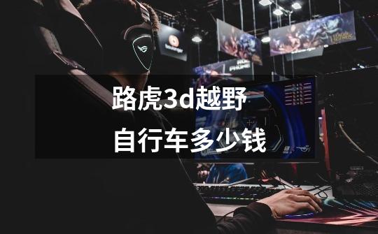 路虎3d越野自行车多少钱-第1张-游戏信息-龙启网