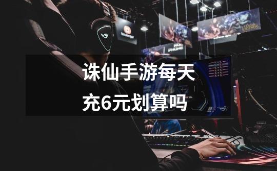 诛仙手游每天充6元划算吗-第1张-游戏信息-龙启网