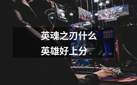 英魂之刃什么英雄好上分-第1张-游戏信息-龙启网
