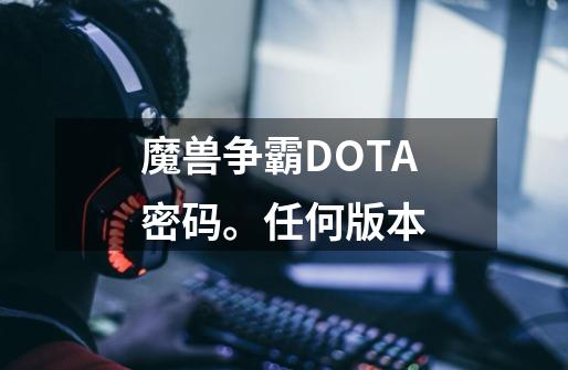 魔兽争霸DOTA密码。任何版本-第1张-游戏信息-龙启网