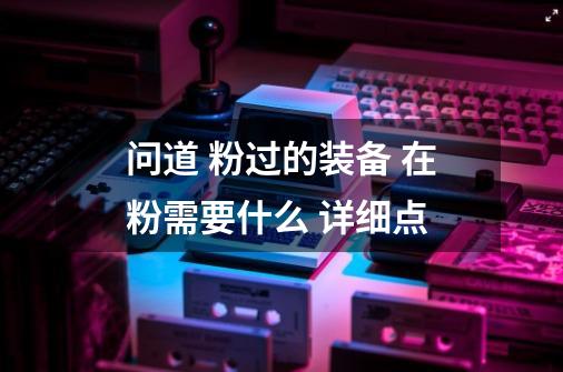 问道 粉过的装备 在粉需要什么 详细点-第1张-游戏信息-龙启网