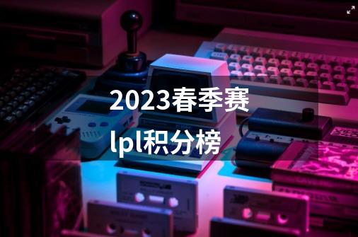 2023春季赛lpl积分榜-第1张-游戏信息-龙启网