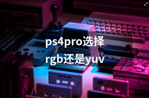 ps4pro选择rgb还是yuv-第1张-游戏信息-龙启网