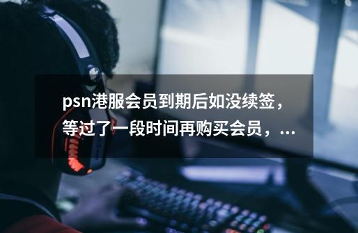 psn港服会员到期后如没续签,等过了一段时间再购买会员,时间如何算-第1张-游戏信息-龙启网