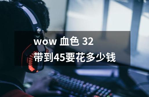wow 血色 32带到45要花多少钱-第1张-游戏信息-龙启网