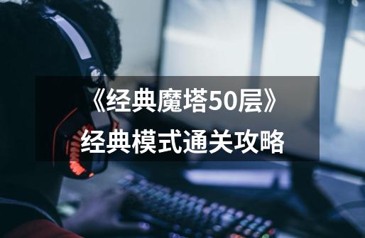 《经典魔塔50层》经典模式通关攻略-第1张-游戏信息-龙启网