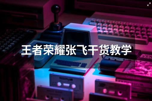 王者荣耀张飞干货教学-第1张-游戏信息-龙启网