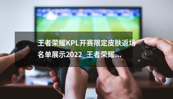 王者荣耀KPL开赛限定皮肤返场名单展示2022_王者荣耀KPL开赛限定皮肤返场有哪些-第1张-游戏信息-龙启网